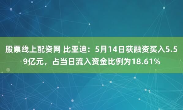 股票线上配资网 比亚迪：5月14日获融资买入5.59亿元，占当日流入资金比例为18.61%