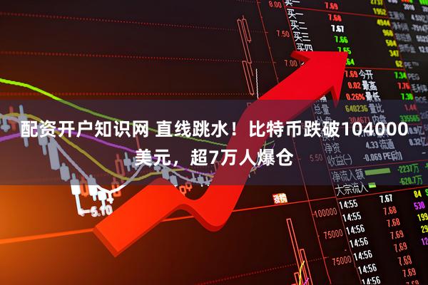 配资开户知识网 直线跳水！比特币跌破104000美元，超7万人爆仓