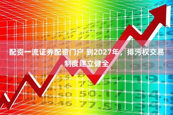 配资一流证券配资门户 到2027年，排污权交易制度建立健全