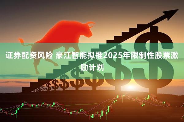 证券配资风险 豪江智能拟推2025年限制性股票激励计划