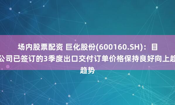 场内股票配资 巨化股份(600160.SH)：目前公司已签订的3季度出口交付订单价格保持良好向上趋势