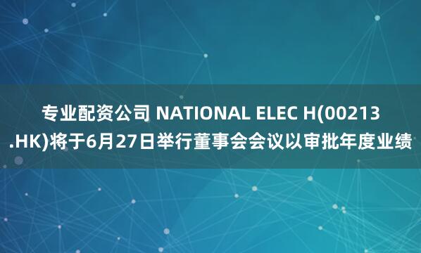 专业配资公司 NATIONAL ELEC H(00213.HK)将于6月27日举行董事会会议以审批年度业绩