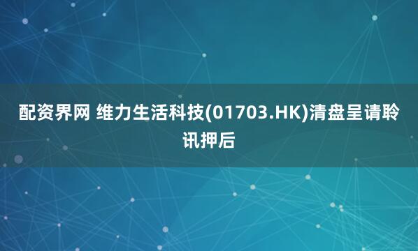 配资界网 维力生活科技(01703.HK)清盘呈请聆讯押后